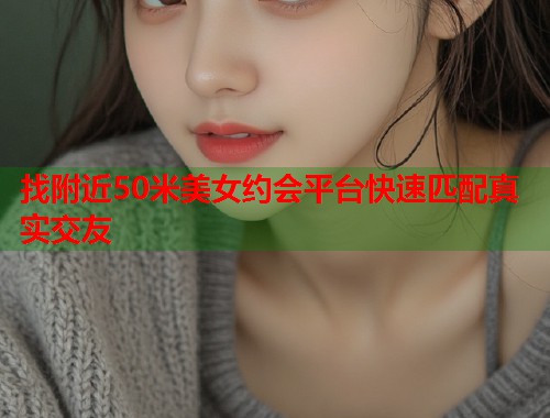 找附近50米美女约会平台快速匹配真实交友 第2张 找附近50米美女约会平台快速匹配真实交友 第2张