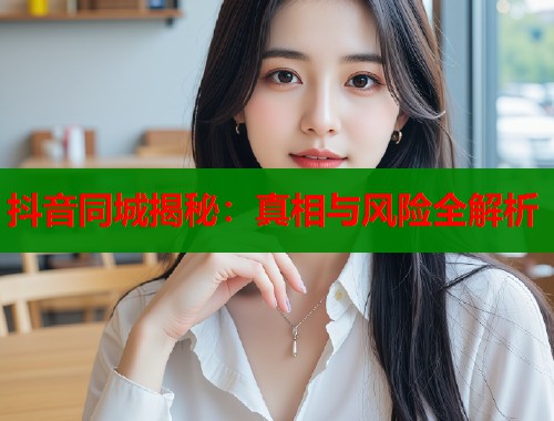 抖音同城揭秘:真相与风险全解析 第1张 抖音同城揭秘:真相与风险全解析 第1张