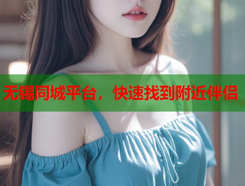 无锡同城平台,快速找到附近伴侣 第2张 无锡同城平台,快速找到附近伴侣 第2张