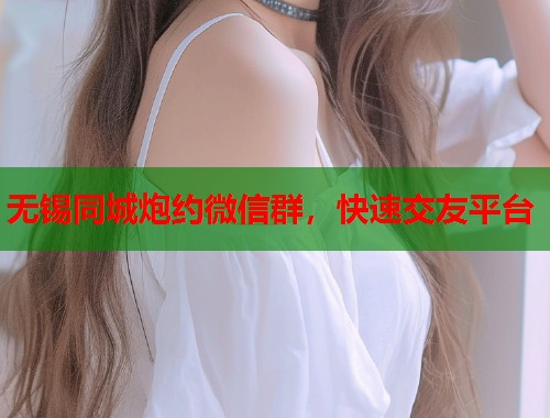 无锡同城炮约微信群,快速交友平台 第1张 无锡同城炮约微信群,快速交友平台 第1张