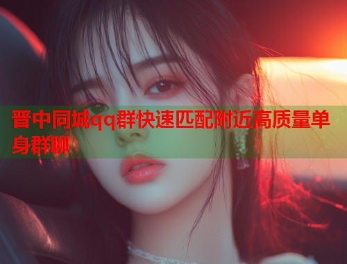 晋中同城qq群快速匹配附近高质量单身群聊 第1张 晋中同城qq群快速匹配附近高质量单身群聊 第1张