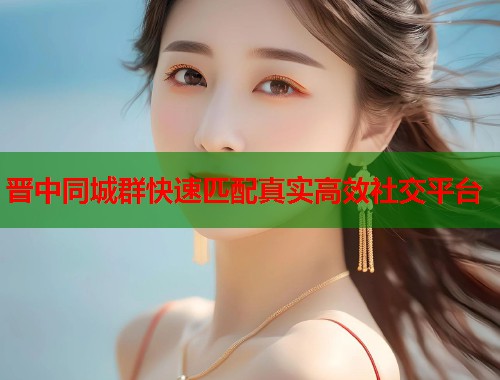 晋中同城群快速匹配真实高效社交平台  第1张