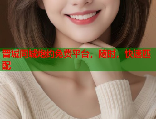 晋城同城炮约免费平台，随时，快速匹配