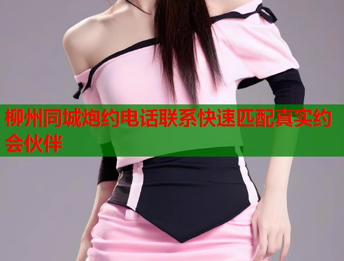 柳州同城炮约电话联系快速匹配真实约会伙伴 第1张 柳州同城炮约电话联系快速匹配真实约会伙伴 第1张