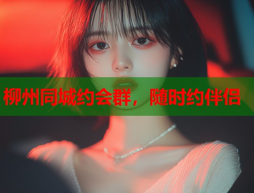 柳州同城约会群，随时约伴侣