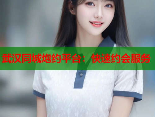 武汉同城炮约平台:快速约会服务 第1张 武汉同城炮约平台:快速约会服务 第1张