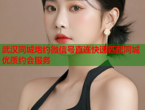 武汉同城炮约微信号直连快速匹配同城优质约会服务  第1张