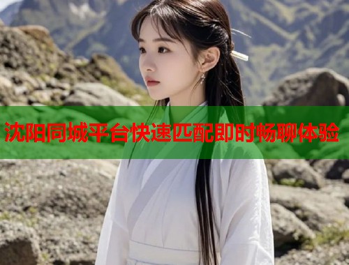 沈阳同城平台快速匹配即时畅聊体验 第1张 沈阳同城平台快速匹配即时畅聊体验 第1张