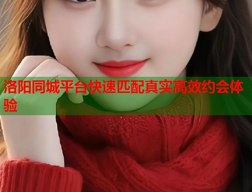 洛阳同城平台快速匹配真实高效约会体验 第2张 洛阳同城平台快速匹配真实高效约会体验 第2张