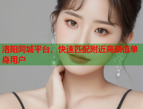 洛阳同城平台，快速匹配附近高颜值单身用户  第1张