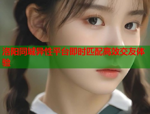 洛阳同城异性平台即时匹配高效交友体验  第1张
