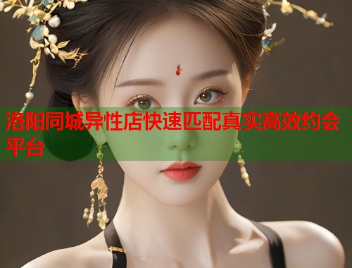 洛阳同城异性店快速匹配真实高效约会平台 第1张 洛阳同城异性店快速匹配真实高效约会平台 第1张