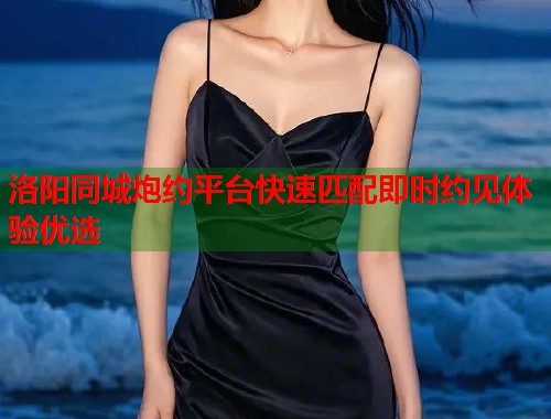 洛阳同城炮约平台快速匹配即时约见体验优选