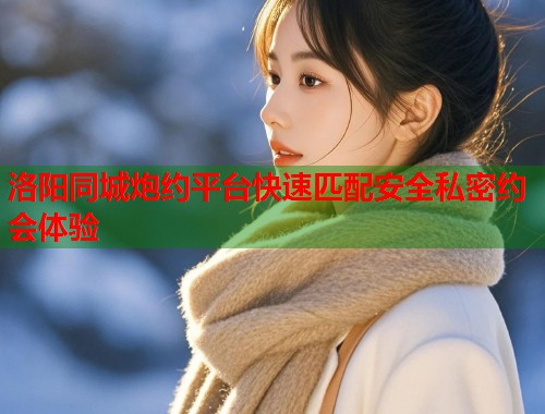 洛阳同城炮约平台快速匹配安全私密约会体验 第1张 洛阳同城炮约平台快速匹配安全私密约会体验 第1张