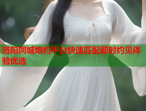 洛阳同城炮约平台快速匹配即时约见体验优选  第2张