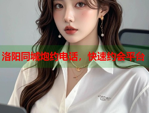 洛阳同城炮约电话,快速约会平台 第1张 洛阳同城炮约电话,快速约会平台 第1张