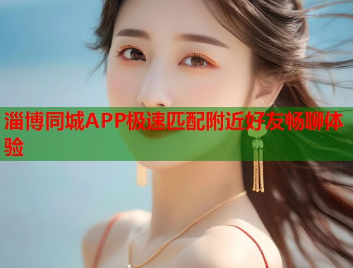 淄博同城APP极速匹配附近好友畅聊体验