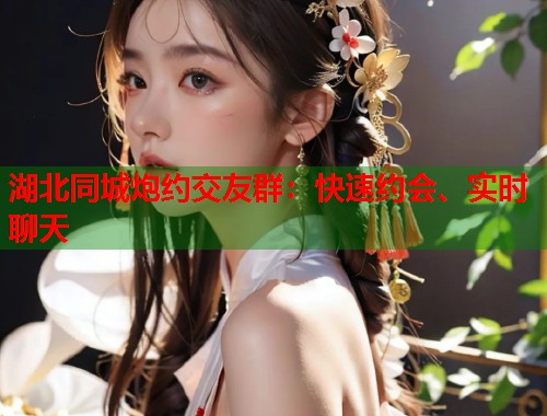 湖北同城炮约交友群:快速约会、实时聊天 第1张 湖北同城炮约交友群:快速约会、实时聊天 第1张