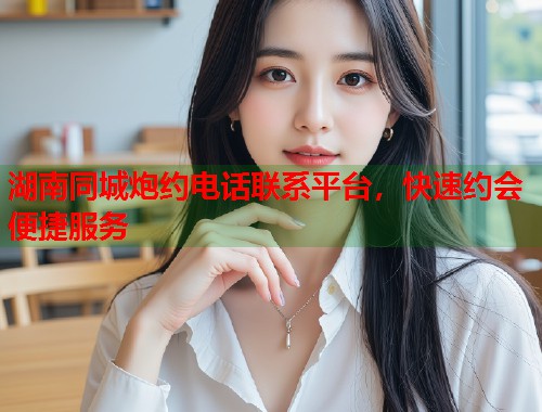 湖南同城炮约电话联系平台,快速约会便捷服务 第1张 湖南同城炮约电话联系平台,快速约会便捷服务 第1张