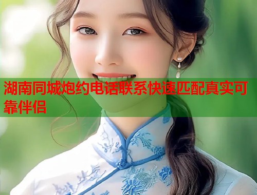 湖南同城炮约电话联系快速匹配真实可靠伴侣 第1张 湖南同城炮约电话联系快速匹配真实可靠伴侣 第1张