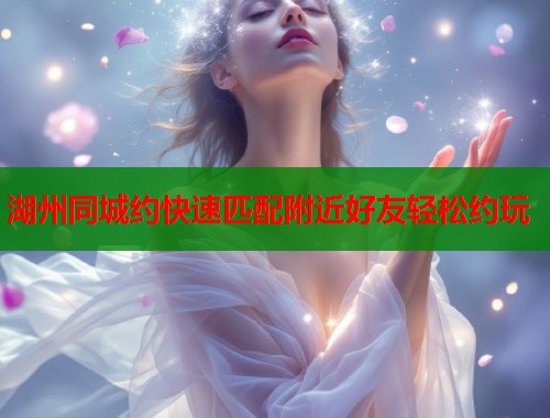 湖州同城约快速匹配附近好友轻松约玩 第1张 湖州同城约快速匹配附近好友轻松约玩 第1张