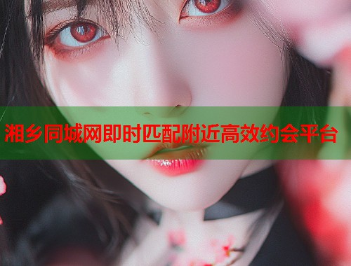 湘乡同城网即时匹配附近高效约会平台 第1张 湘乡同城网即时匹配附近高效约会平台 第1张