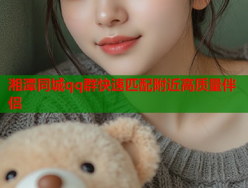 湘潭同城qq群快速匹配附近高质量伴侣
