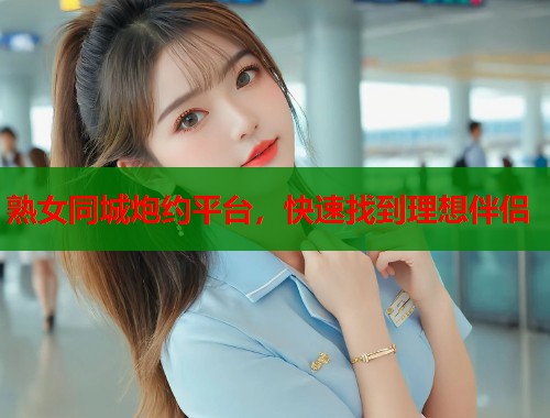 熟女同城炮约平台，快速找到理想伴侣