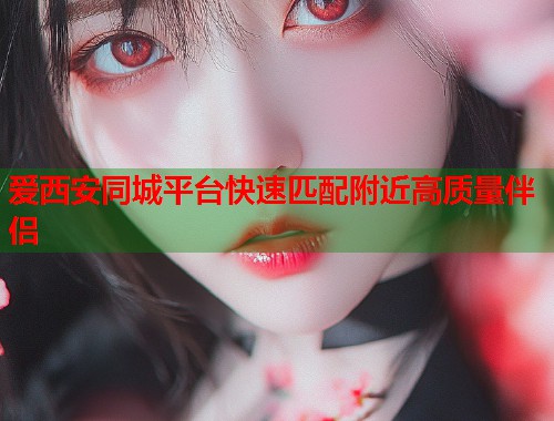 爱西安同城平台快速匹配附近高质量伴侣 第2张 爱西安同城平台快速匹配附近高质量伴侣 第2张