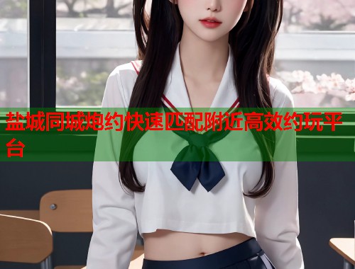 盐城同城炮约快速匹配附近高效约玩平台 第1张 盐城同城炮约快速匹配附近高效约玩平台 第1张