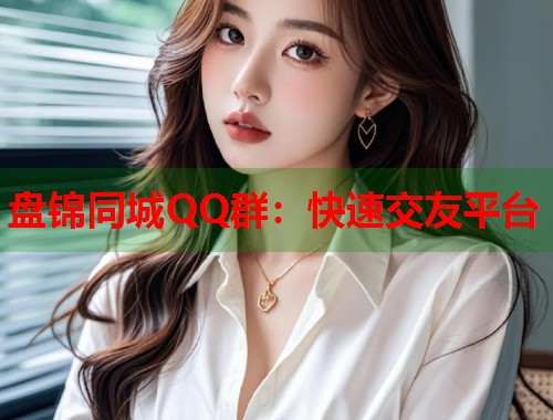 盘锦同城QQ群:快速交友平台 第1张 盘锦同城QQ群:快速交友平台 第1张