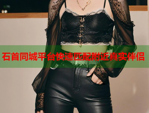 石首同城平台快速匹配附近真实伴侣 第1张 石首同城平台快速匹配附近真实伴侣 第1张