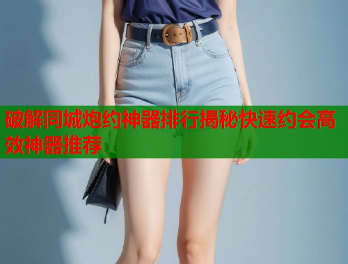 破解同城炮约神器排行揭秘快速约会高效神器推荐  第1张