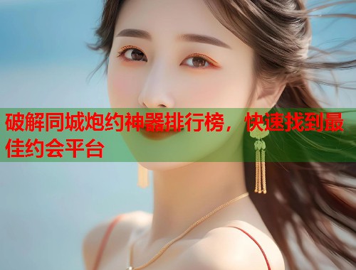 破解同城炮约神器排行榜,快速找到最佳约会平台 第2张 破解同城炮约神器排行榜,快速找到最佳约会平台 第2张