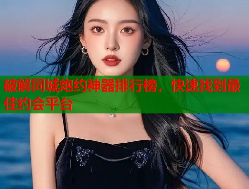 破解同城炮约神器排行榜,快速找到最佳约会平台 第1张 破解同城炮约神器排行榜,快速找到最佳约会平台 第1张