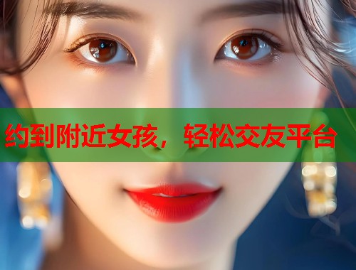 约到附近女孩,轻松交友平台 第1张 约到附近女孩,轻松交友平台 第1张