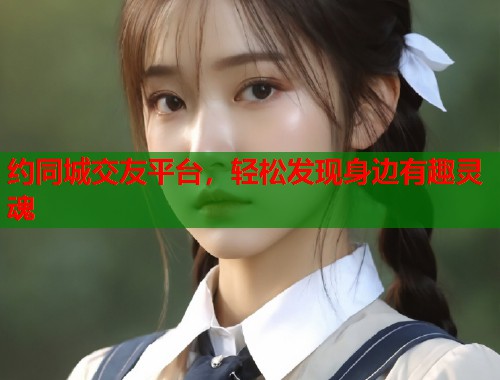 约同城交友平台,轻松发现身边有趣灵魂 第2张 约同城交友平台,轻松发现身边有趣灵魂 第2张