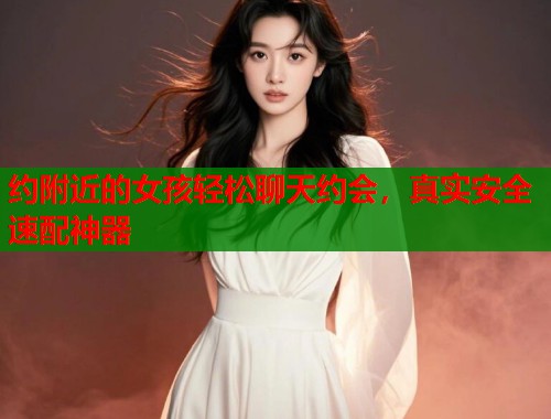 约附近的女孩轻松聊天约会,真实安全速配神器 第2张 约附近的女孩轻松聊天约会,真实安全速配神器 第2张