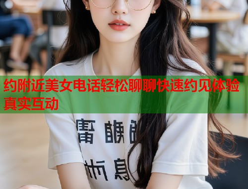 约附近美女电话轻松聊聊快速约见体验真实互动 第1张 约附近美女电话轻松聊聊快速约见体验真实互动 第1张