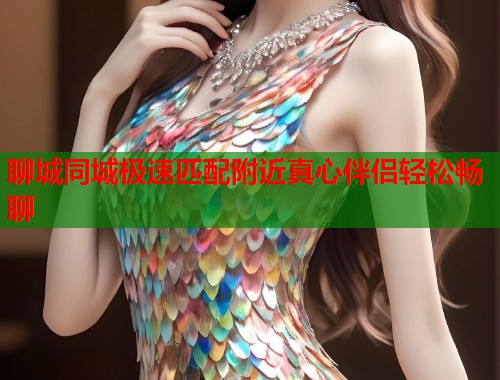 聊城同城极速匹配附近真心伴侣轻松畅聊