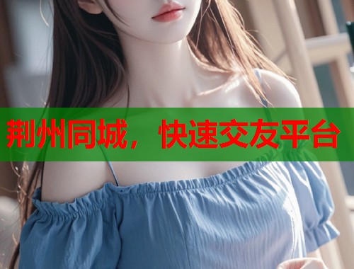 荆州同城，快速交友平台