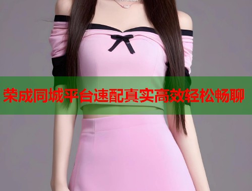 荣成同城平台速配真实高效轻松畅聊 第1张 荣成同城平台速配真实高效轻松畅聊 第1张