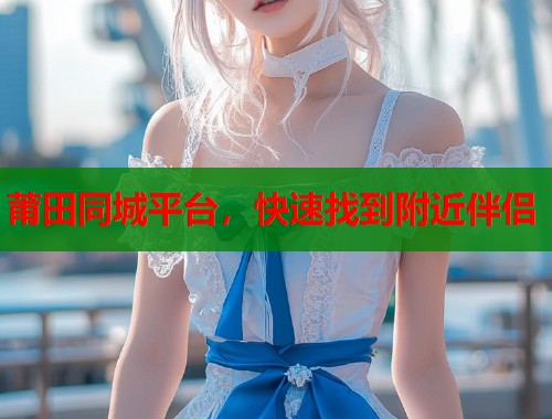 莆田同城平台,快速找到附近伴侣 第1张 莆田同城平台,快速找到附近伴侣 第1张