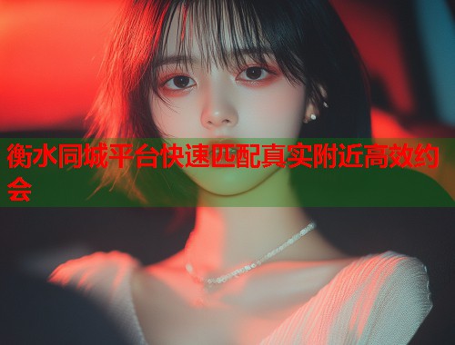 衡水同城平台快速匹配真实附近高效约会 第1张 衡水同城平台快速匹配真实附近高效约会 第1张