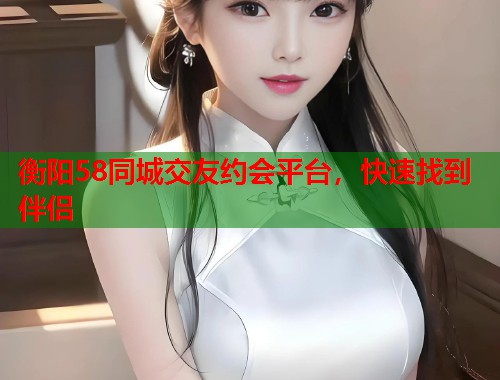 衡阳58同城交友约会平台，快速找到伴侣