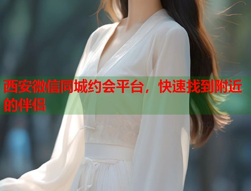 西安微信同城约会平台,快速找到附近的伴侣 第1张 西安微信同城约会平台,快速找到附近的伴侣 第1张