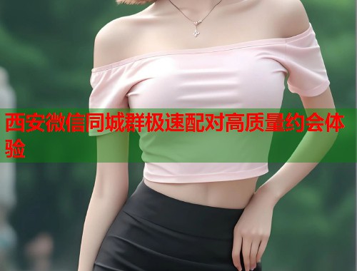 西安微信同城群极速配对高质量约会体验 第1张 西安微信同城群极速配对高质量约会体验 第1张