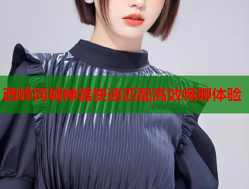 西峰同城神器快速匹配高效畅聊体验 第1张 西峰同城神器快速匹配高效畅聊体验 第1张