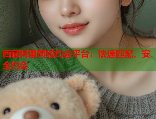 西藏阿里同城约会平台：快速匹配，安全约会