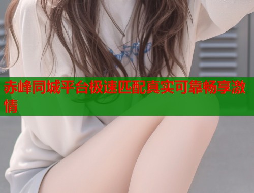 赤峰同城平台极速匹配真实可靠畅享激情 第1张 赤峰同城平台极速匹配真实可靠畅享激情 第1张